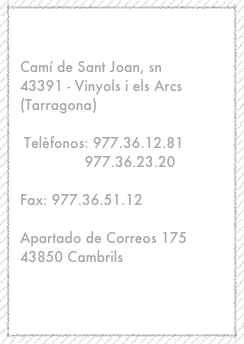 
Dirección:
Camí de Sant Joan, sn 43391 - Vinyols i els Arcs (Tarragona)

 Telèfonos: 977.36.12.81
               977.36.23.20

Fax: 977.36.51.12

Apartado de Correos 175  43850 Cambrils

e-mail:
info@salvadobigorra.com