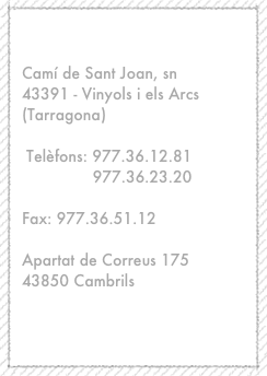
Adreça:
Camí de Sant Joan, sn 43391 - Vinyols i els Arcs (Tarragona)

 Telèfons: 977.36.12.81
               977.36.23.20

Fax: 977.36.51.12

Apartat de Correus 175  43850 Cambrils

e-mail:
info@salvadobigorra.com