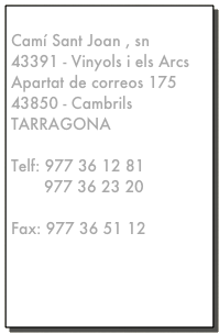 SALVADÓ BIGORRA, S.A.
Camí Sant Joan , sn
43391 - Vinyols i els Arcs Apartat de correos 175
43850 - Cambrils TARRAGONA

Telf: 977 36 12 81
       977 36 23 20

Fax: 977 36 51 12

info@salvadobigorra.com