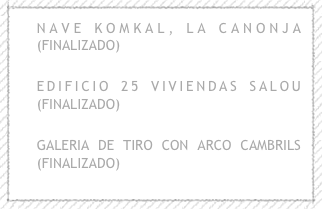 NAVE KOMKAL, LA CANONJA  (FINALIZADO)

EDIFICIO 25 VIVIENDAS SALOU (FINALIZADO)

GALERIA DE TIRO CON ARCO CAMBRILS (FINALIZADO)
